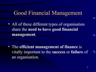 Good Financial Management All of these different types of organisation share the  need to have good financial management . The  efficient management of finance  is vitally important to the  success  or  failure  of an organisation. 