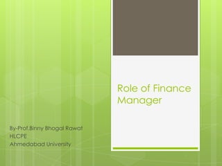 Role of Finance
Manager
By-Prof.Binny Bhogal Rawat
HLCPE
Ahmedabad University
 