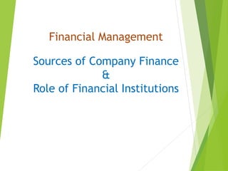 Financial Management
Sources of Company Finance
&
Role of Financial Institutions
 