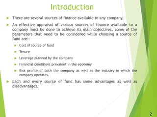 Introduction
 There are several sources of finance available to any company.
 An effective appraisal of various sources ...
