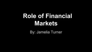 Role of Financial
Markets
By: Jamelia Turner
 