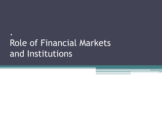 .
Role of Financial Markets
and Institutions
 