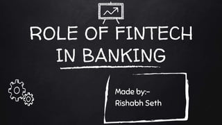 ROLE OF FINTECH
IN BANKING
Made by:-
Rishabh Seth
 