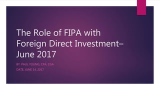 The Role of FIPA with
Foreign Direct Investment–
June 2017
BY: PAUL YOUNG, CPA, CGA
DATE: JUNE 14, 2017
 