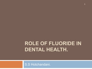 1




ROLE OF FLUORIDE IN
DENTAL HEALTH.

S.S Hotchandani.
 
