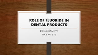 ROLE OF FLUORIDE IN
DENTAL PRODUCTS
PIC ASSIGNMENT
ROLL NO 26-45
 
