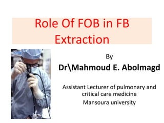 Role Of FOB in FB
Extraction
By
DrMahmoud E. Abolmagd
Assistant Lecturer of pulmonary and
critical care medicine
Mansoura university
 
