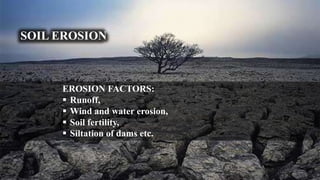 SOIL EROSION
EROSION FACTORS:
 Runoff,
 Wind and water erosion,
 Soil fertility,
 Siltation of dams etc.
 