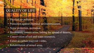 QUALITY OF LIFE
• Physical air pollution,
• Protection against chemical air contamination,
• Noise protection, recreation,
• Biodiversity conservation, halting the spread of deserts,
• Conservation of soil and water resources,
• Forest as carbon reservoir / sinks,
• Rehabilitation of mined areas.
 