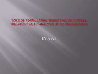 Role of formulating marketing objectives through “SWOT” analysis of an organization  BY:A.Ali 