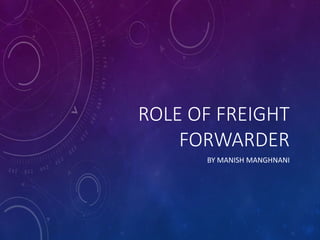 ROLE OF FREIGHT
FORWARDER
BY MANISH MANGHNANI
 