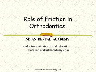 Role of Friction in
Orthodontics
www.indiandentalacademy.com
INDIAN DENTAL ACADEMY
Leader in continuing dental education
www.indiandentalacademy.com
 