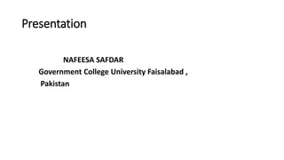 Presentation
NAFEESA SAFDAR
Government College University Faisalabad ,
Pakistan
 