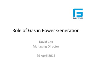 Role of Gas in Power Generation
David Cox
Managing Director
29 April 2013
 