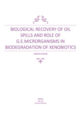BIOLOGICAL RECOVERY OF OIL
SPILLS AND ROLE OF
G.E.MICRORGANISMS IN
BIODEGRADATION OF XENOBIOTICS
SARDAR HUSSAIN
[DATE]
GSC CTA
[Company address]
 