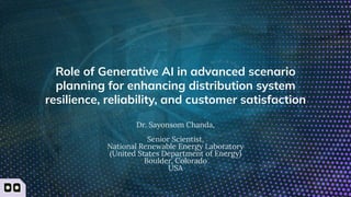Role of Generative AI in advanced scenario
planning for enhancing distribution system
resilience, reliability, and customer satisfaction
Dr. Sayonsom Chanda,
Senior Scientist,
National Renewable Energy Laboratory
(United States Department of Energy)
Boulder, Colorado
USA
1
 
