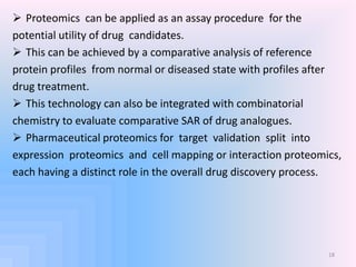  Proteomics can be applied as an assay procedure for the
potential utility of drug candidates.
 This can be achieved by ...