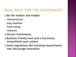 ⦿Be the enabler and enable:
- infrastructure
- easy taxation
- fund raising
- research.
⦿Attract Investments.
⦿Business-friendly laws and a functional,
streamlined court system.
⦿Avoid regulations like licensing requirements
that discourage innovation.
 