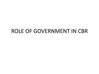 ROLE OF GOVERNMENT IN CBR
 