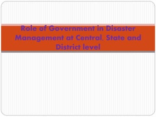 Role of Government in Disaster
Management at Central, State and
District level
 