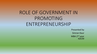 ROLE OF GOVERNMENT IN
PROMOTING
ENTREPRENEURSHIP
Presented by
Simran Kaur
MBA 2nd year
IGICM
 