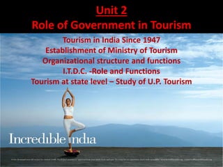 Unit 2
Role of Government in Tourism
Tourism in India Since 1947
Establishment of Ministry of Tourism
Organizational structure and functions
I.T.D.C. -Role and Functions
Tourism at state level – Study of U.P. Tourism
 