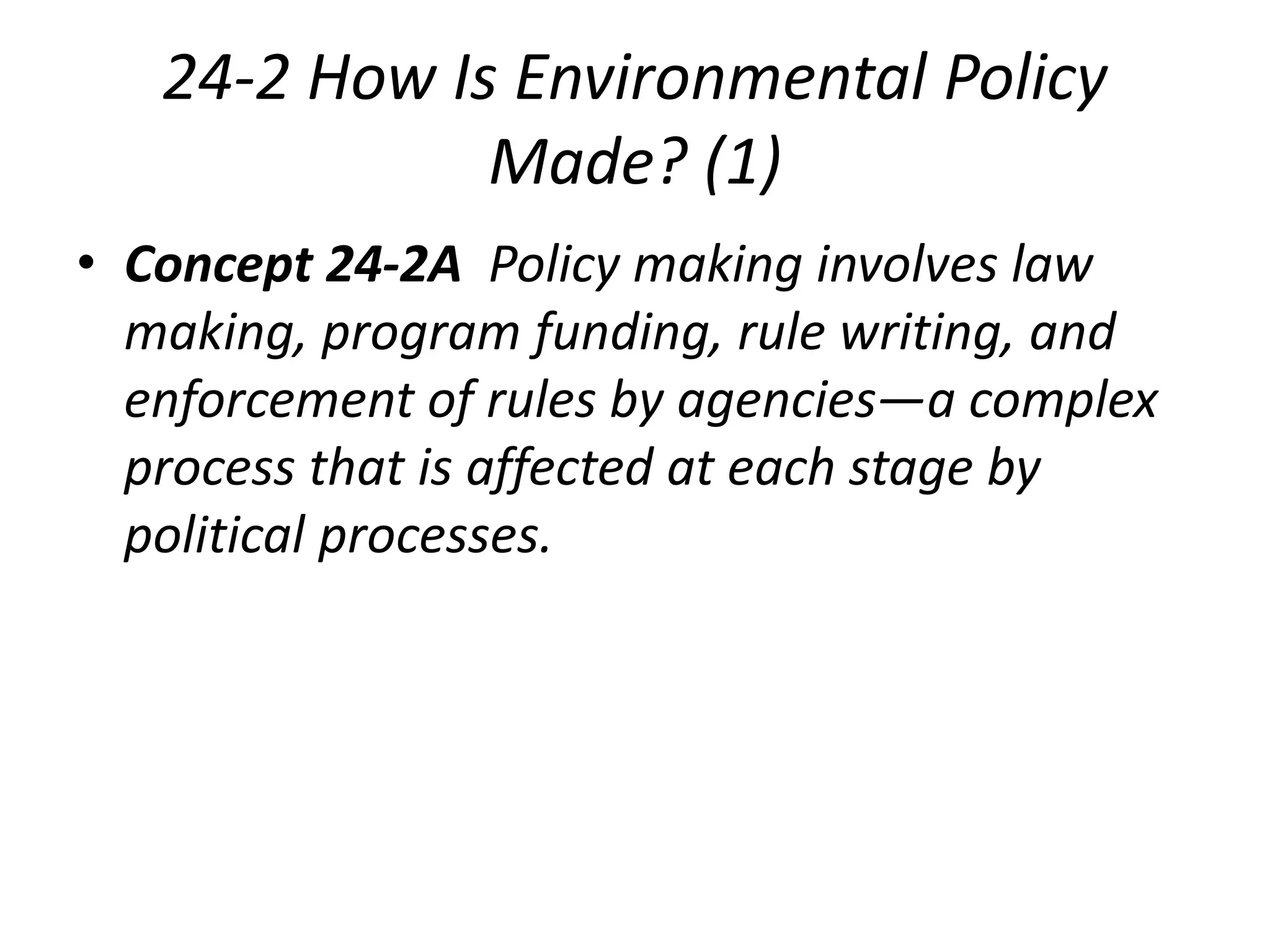 24-2 How Is Environmental Policy
Made? (1)
• Concept 24-2A Policy making involves law
making, program funding, rule writing, and
enforcement of rules by agencies—a complex
process that is affected at each stage by
political processes.
 