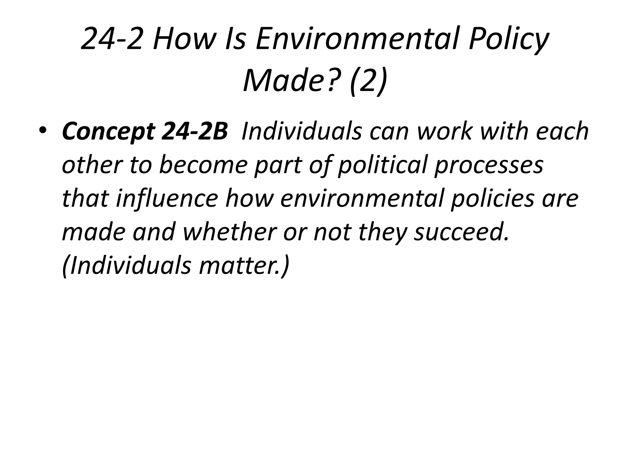24-2 How Is Environmental Policy
Made? (2)
• Concept 24-2B Individuals can work with each
other to become part of political processes
that influence how environmental policies are
made and whether or not they succeed.
(Individuals matter.)
 