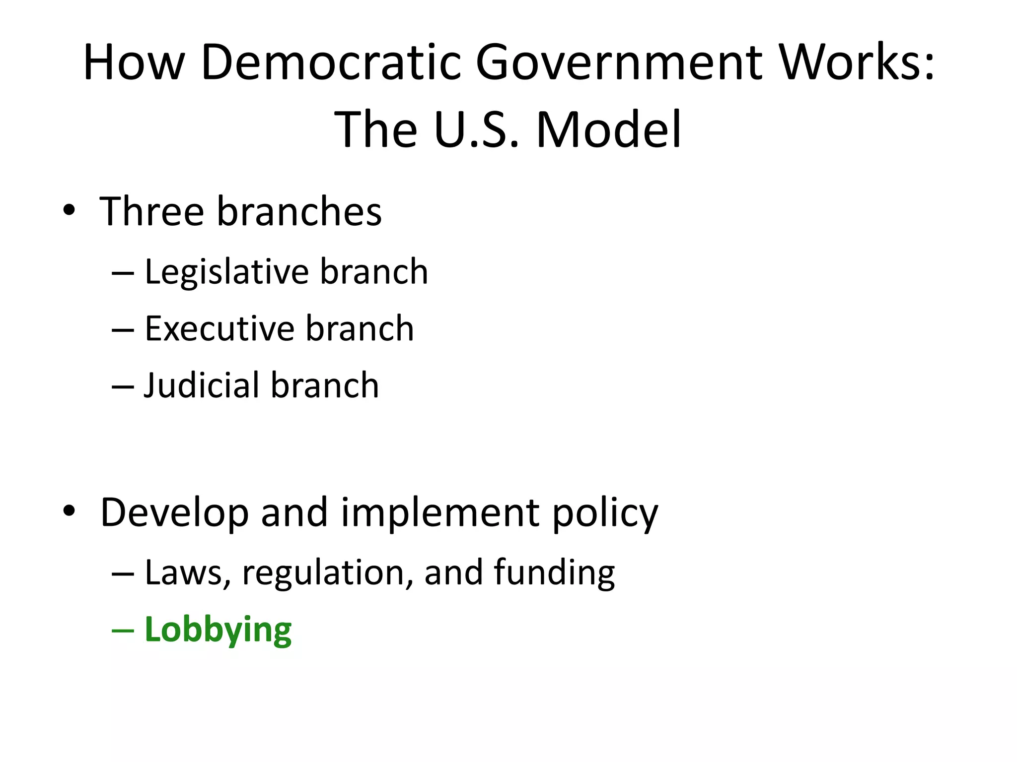 How Democratic Government Works:
The U.S. Model
• Three branches
– Legislative branch
– Executive branch
– Judicial branch
• Develop and implement policy
– Laws, regulation, and funding
– Lobbying
 