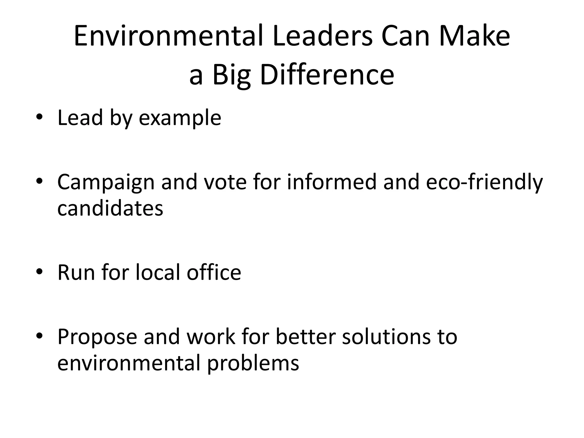 Environmental Leaders Can Make
a Big Difference
• Lead by example
• Campaign and vote for informed and eco-friendly
candidates
• Run for local office
• Propose and work for better solutions to
environmental problems
 