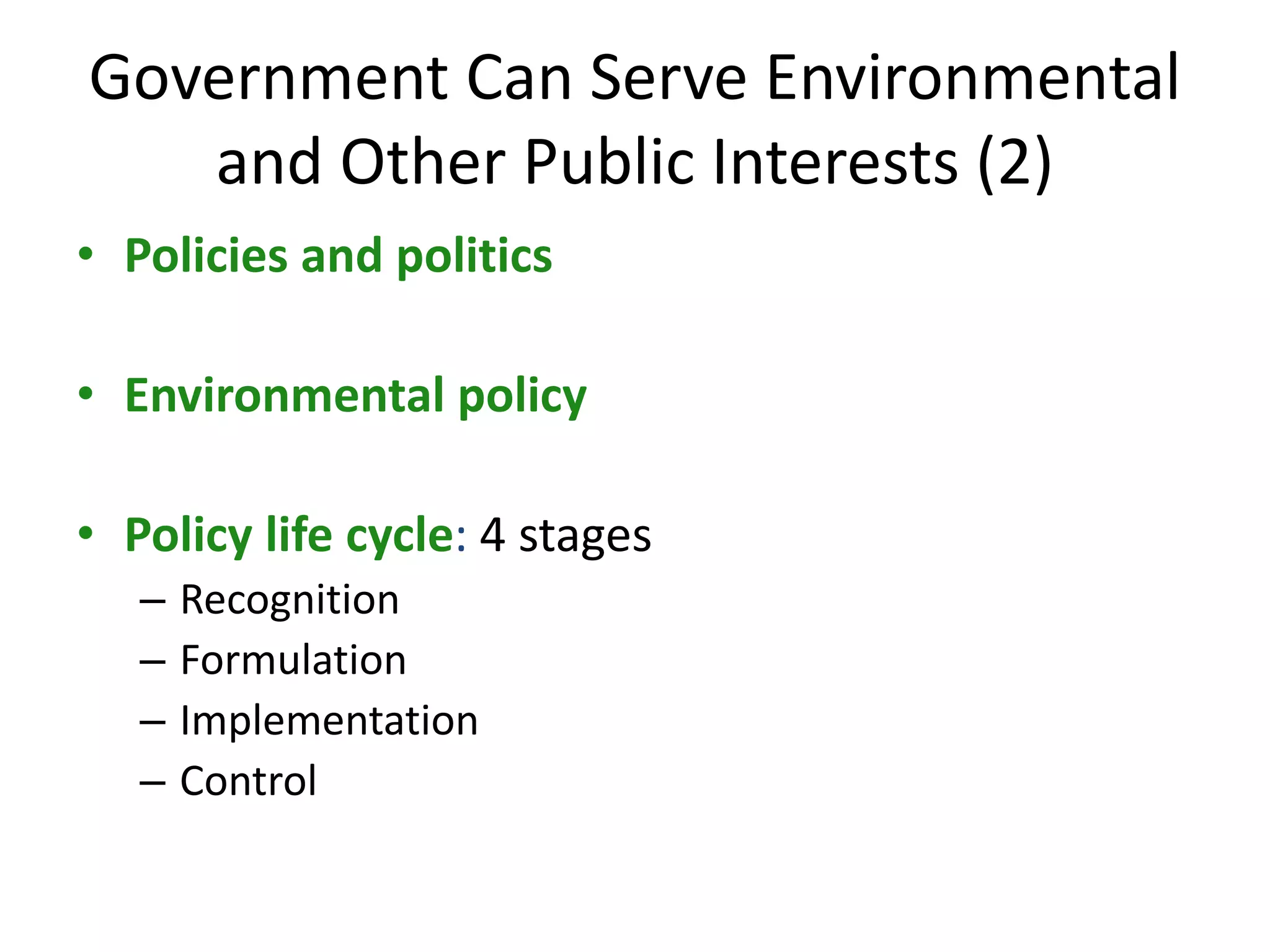 Government Can Serve Environmental
and Other Public Interests (2)
• Policies and politics
• Environmental policy
• Policy life cycle: 4 stages
– Recognition
– Formulation
– Implementation
– Control
 