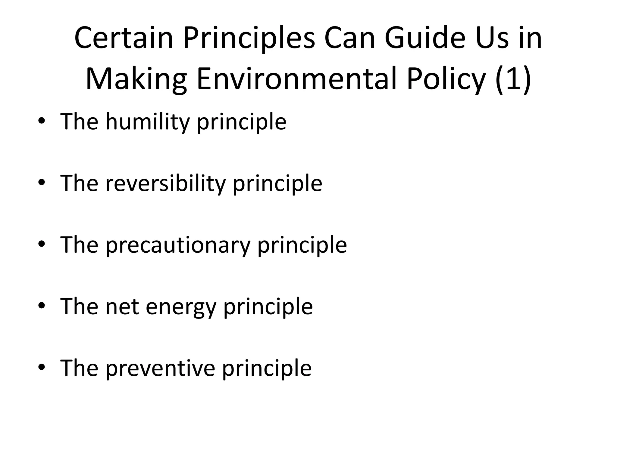 Certain Principles Can Guide Us in
Making Environmental Policy (1)
• The humility principle
• The reversibility principle
• The precautionary principle
• The net energy principle
• The preventive principle
 