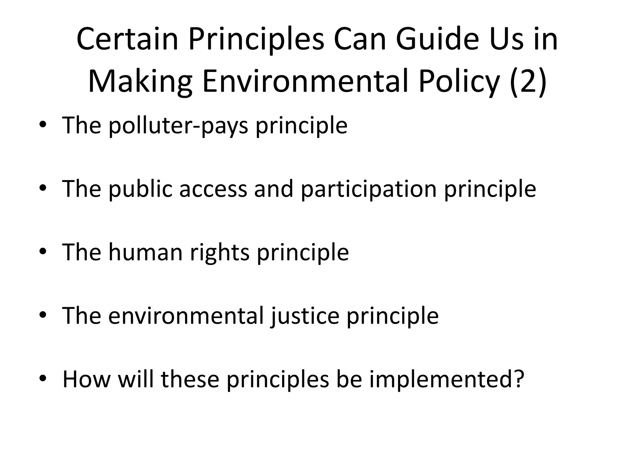 Certain Principles Can Guide Us in
Making Environmental Policy (2)
• The polluter-pays principle
• The public access and participation principle
• The human rights principle
• The environmental justice principle
• How will these principles be implemented?
 