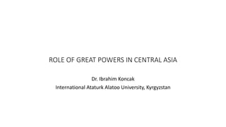 ROLE OF GREAT POWERS IN CENTRAL ASIA
Dr. Ibrahim Koncak
International Ataturk Alatoo University, Kyrgyzstan
 