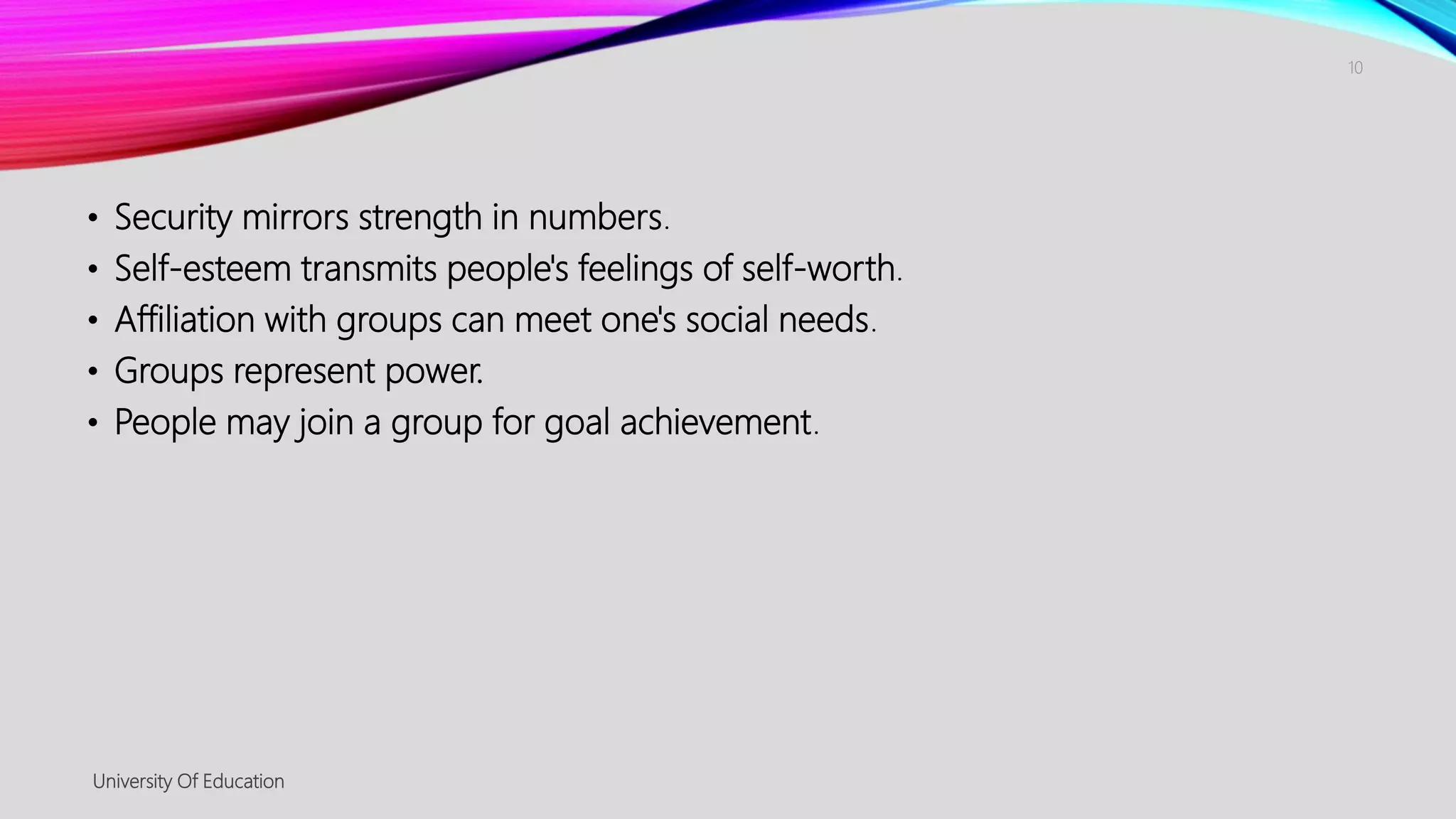 • Security mirrors strength in numbers.
• Self-esteem transmits people's feelings of self-worth.
• Affiliation with groups can meet one's social needs.
• Groups represent power.
• People may join a group for goal achievement.
University Of Education
10
 