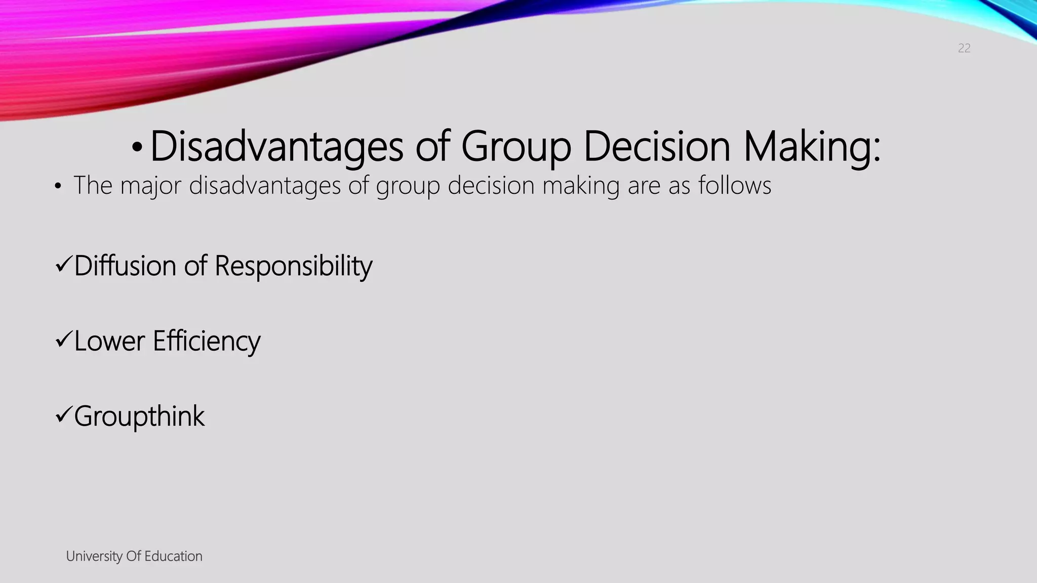•Disadvantages of Group Decision Making:
• The major disadvantages of group decision making are as follows
Diffusion of Responsibility
Lower Efficiency
Groupthink
University Of Education
22
 