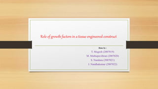 Role of growth factors in a tissue engineered construct
Done by :
T. Mugesh (2007019)
M. Muthupavithran (2007020)
S. Nandana (2007021)
J. Nandhakumar (2007022)
 