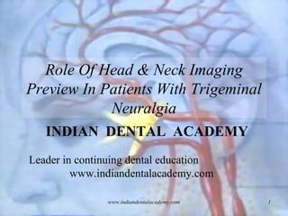 Role Of Head & Neck Imaging
Preview In Patients With Trigeminal
Neuralgia
INDIAN DENTAL ACADEMY
Leader in continuing dental education
www.indiandentalacademy.com
www.indiandentalacademy.com

1

 