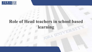 Role of Head teachers in school based
learning
 