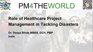 PM4THEWORLD
Role of Healthcare Project
Management in Tackling Disasters
Dr. Deepa Bhide MBBS, DCH, PMP
India
 