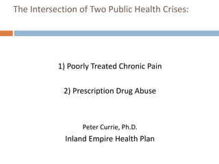 The Intersection of Two Public Health Crises:
1) Poorly Treated Chronic Pain
2) Prescription Drug Abuse
Peter Currie, Ph.D.
Inland Empire Health Plan
 