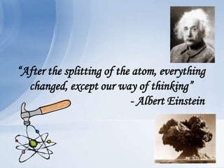 “After the splitting of the atom, everything
  changed, except our way of thinking”
                           - Albert Einstein
 