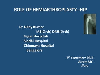 ROLE OF HEMIARTHROPLASTY--HIP
Dr Uday Kumar
MS(Orth) DNB(Orth)
Sagar Hospitals
Sindhi Hospital
Chinmaya Hospital
Bangalore
6th September 2015
Asram MC
Eluru
 