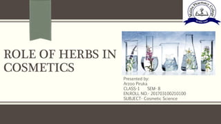 ROLE OF HERBS IN
COSMETICS
Presented by:
Arzoo Piruka
CLASS-1 SEM- 8
EN.ROLL NO.- 201703100210100
SUBJECT- Cosmetic Science
 