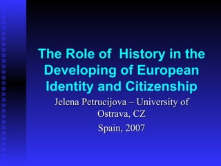 The Role of  History in  the Developing of European Identity and Citizenship Jelena Petrucijova – University of Ostrava, CZ Spain, 2007 