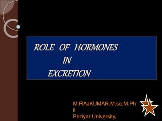 ROLE OF HORMONES
IN
EXCRETION
M.RAJKUMAR.M.sc,M.Ph
il
Periyar University,
 