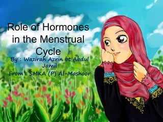 Role of Hormones
in the Menstrual
Cycle
By : Wazirah Azrin bt Abdul
Jamil
From : SMKA (P) Al-Mashoor
 