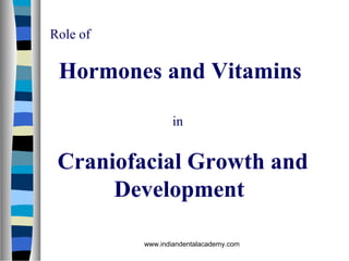 Role of
Hormones and Vitamins
in
Craniofacial Growth and
Development
www.indiandentalacademy.com
 