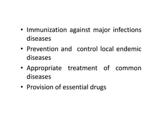• Immunization against major infections
diseases
• Prevention and control local endemic
diseases
• Appropriate treatment of common
diseases
• Provision of essential drugs
 