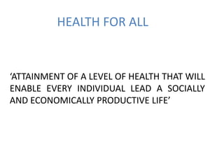 HEALTH FOR ALL
‘ATTAINMENT OF A LEVEL OF HEALTH THAT WILL
ENABLE EVERY INDIVIDUAL LEAD A SOCIALLY
AND ECONOMICALLY PRODUCTIVE LIFE’
 